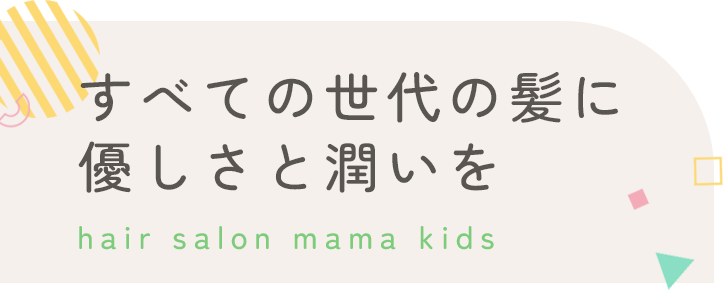 すべての世代の髪に優しさと潤いを hair salon mama kids